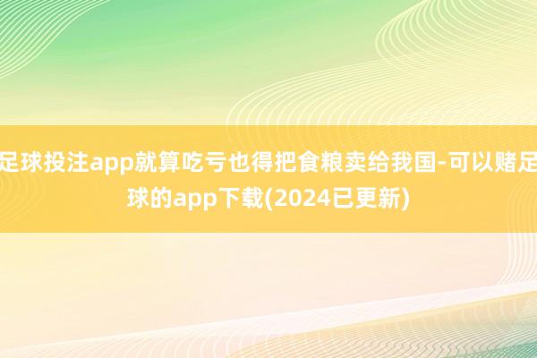 足球投注app就算吃亏也得把食粮卖给我国-可以赌足球的app下载(2024已更新)
