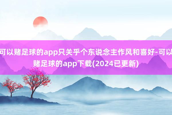 可以赌足球的app只关乎个东说念主作风和喜好-可以赌足球的app下载(2024已更新)