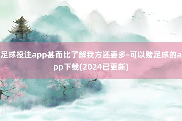 足球投注app甚而比了解我方还要多-可以赌足球的app下载(2024已更新)