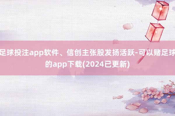足球投注app软件、信创主张股发扬活跃-可以赌足球的app下载(2024已更新)