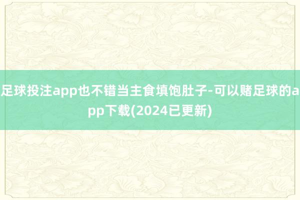 足球投注app也不错当主食填饱肚子-可以赌足球的app下载(2024已更新)