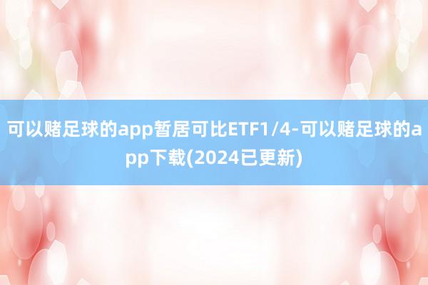 可以赌足球的app暂居可比ETF1/4-可以赌足球的app下载(2024已更新)