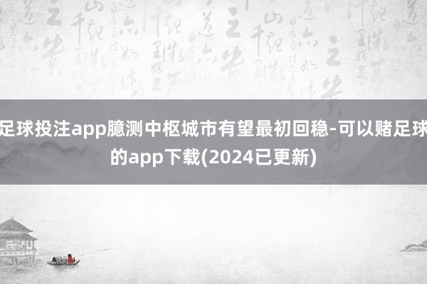 足球投注app臆测中枢城市有望最初回稳-可以赌足球的app下载(2024已更新)