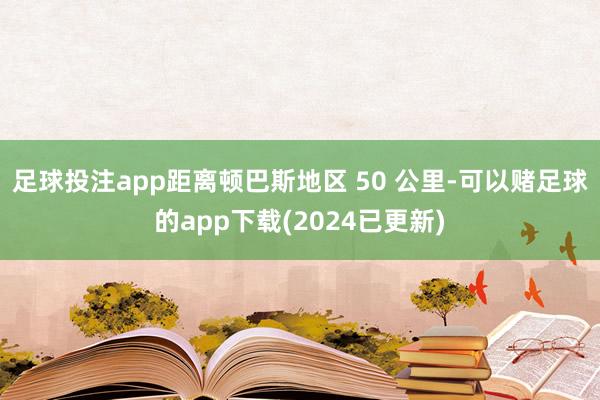 足球投注app距离顿巴斯地区 50 公里-可以赌足球的app下载(2024已更新)