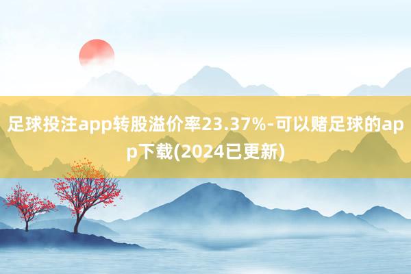 足球投注app转股溢价率23.37%-可以赌足球的app下载(2024已更新)