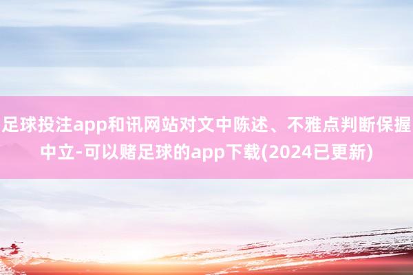 足球投注app和讯网站对文中陈述、不雅点判断保握中立-可以赌足球的app下载(2024已更新)