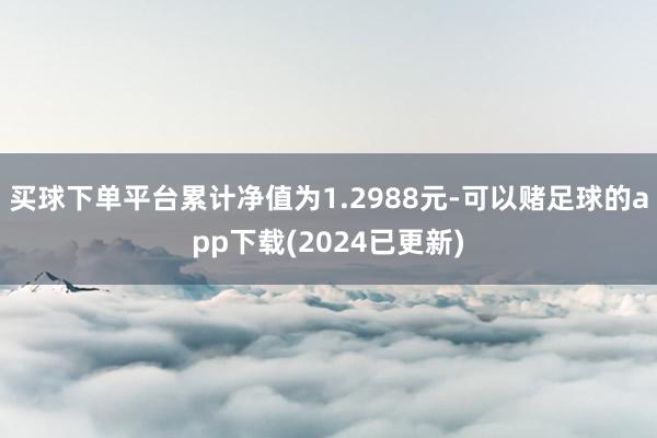 买球下单平台累计净值为1.2988元-可以赌足球的app下载(2024已更新)