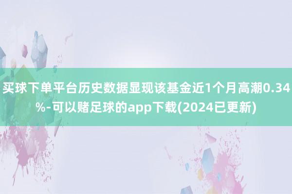 买球下单平台历史数据显现该基金近1个月高潮0.34%-可以赌足球的app下载(2024已更新)