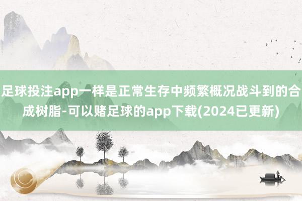 足球投注app一样是正常生存中频繁概况战斗到的合成树脂-可以赌足球的app下载(2024已更新)
