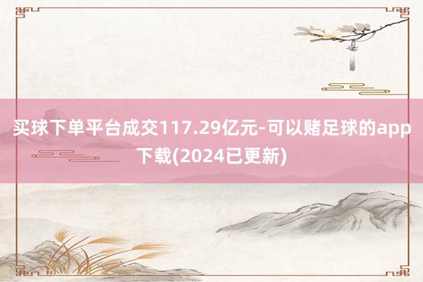 买球下单平台成交117.29亿元-可以赌足球的app下载(2024已更新)