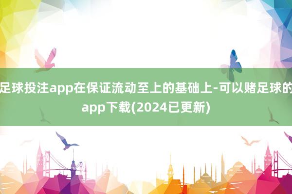 足球投注app在保证流动至上的基础上-可以赌足球的app下载(2024已更新)