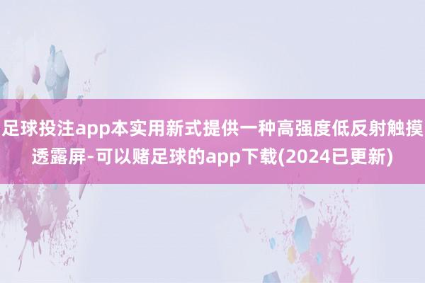 足球投注app本实用新式提供一种高强度低反射触摸透露屏-可以赌足球的app下载(2024已更新)