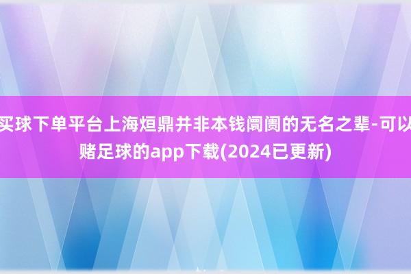 买球下单平台上海烜鼎并非本钱阛阓的无名之辈-可以赌足球的app下载(2024已更新)