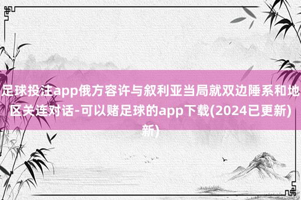 足球投注app俄方容许与叙利亚当局就双边陲系和地区关连对话-可以赌足球的app下载(2024已更新)