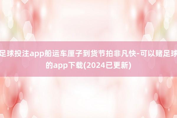 足球投注app船运车厘子到货节拍非凡快-可以赌足球的app下载(2024已更新)