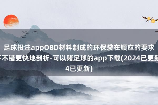 足球投注appOBD材料制成的环保袋在顺应的要求下不错更快地剖析-可以赌足球的app下载(2024已更新)