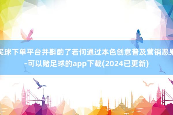 买球下单平台并斟酌了若何通过本色创意普及营销恶果-可以赌足球的app下载(2024已更新)