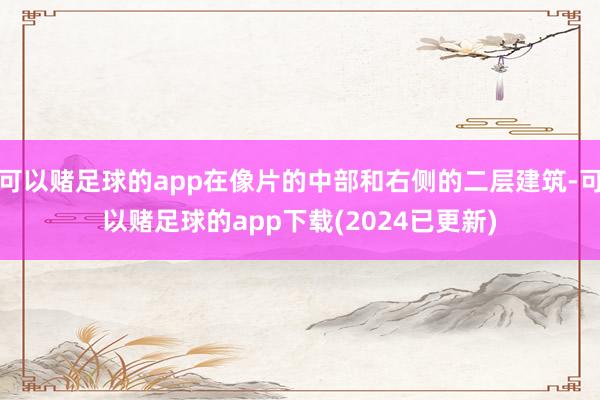 可以赌足球的app在像片的中部和右侧的二层建筑-可以赌足球的app下载(2024已更新)