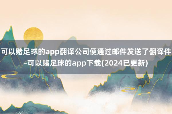 可以赌足球的app翻译公司便通过邮件发送了翻译件-可以赌足球的app下载(2024已更新)