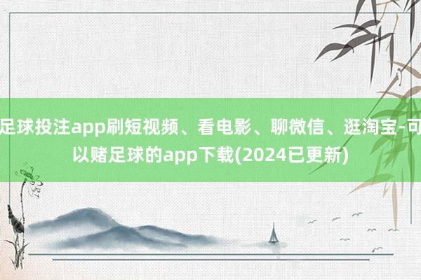 足球投注app刷短视频、看电影、聊微信、逛淘宝-可以赌足球的app下载(2024已更新)