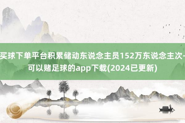 买球下单平台积累储动东说念主员152万东说念主次-可以赌足球的app下载(2024已更新)