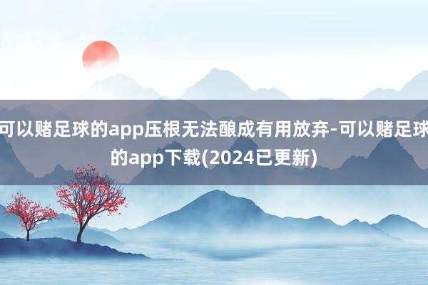 可以赌足球的app压根无法酿成有用放弃-可以赌足球的app下载(2024已更新)