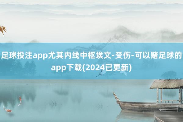 足球投注app尤其内线中枢埃文-受伤-可以赌足球的app下载(2024已更新)