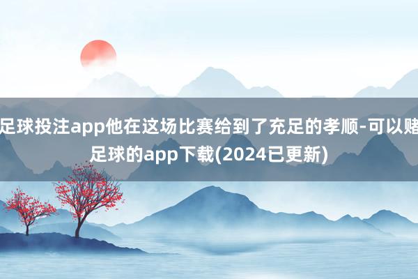 足球投注app他在这场比赛给到了充足的孝顺-可以赌足球的app下载(2024已更新)