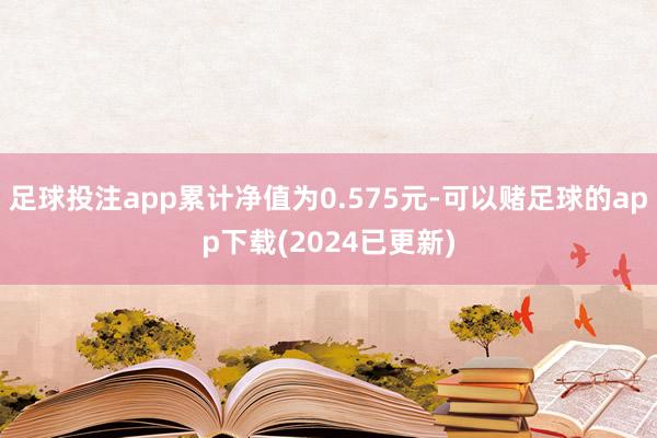 足球投注app累计净值为0.575元-可以赌足球的app下载(2024已更新)