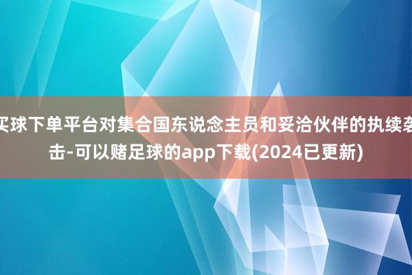 买球下单平台对集合国东说念主员和妥洽伙伴的执续袭击-可以赌足球的app下载(2024已更新)