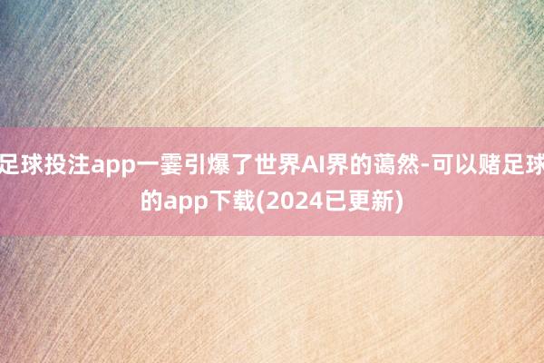 足球投注app一霎引爆了世界AI界的蔼然-可以赌足球的app下载(2024已更新)