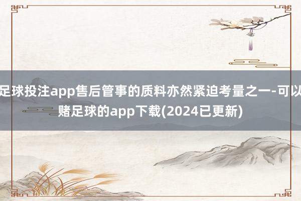 足球投注app售后管事的质料亦然紧迫考量之一-可以赌足球的app下载(2024已更新)