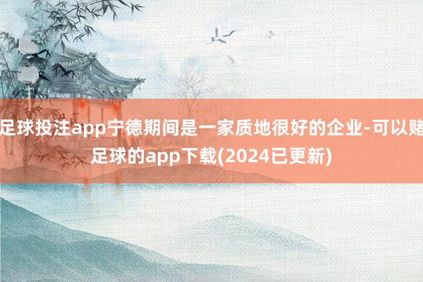 足球投注app宁德期间是一家质地很好的企业-可以赌足球的app下载(2024已更新)