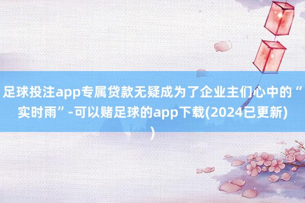 足球投注app专属贷款无疑成为了企业主们心中的“实时雨”-可以赌足球的app下载(2024已更新)