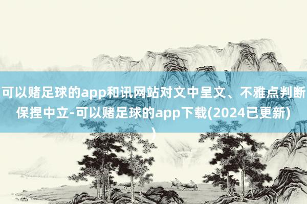 可以赌足球的app和讯网站对文中呈文、不雅点判断保捏中立-可以赌足球的app下载(2024已更新)