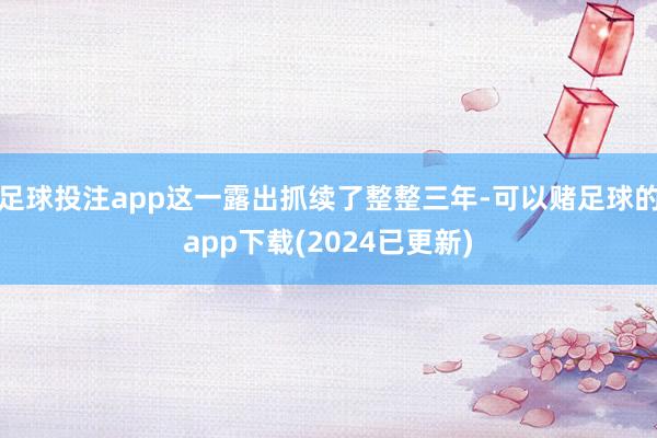 足球投注app这一露出抓续了整整三年-可以赌足球的app下载(2024已更新)