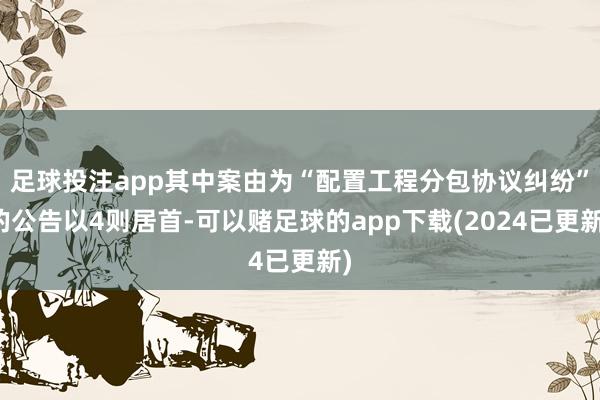 足球投注app其中案由为“配置工程分包协议纠纷”的公告以4则居首-可以赌足球的app下载(2024已更新)