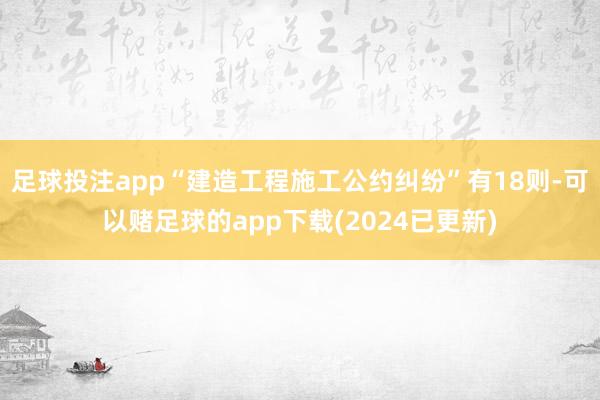 足球投注app“建造工程施工公约纠纷”有18则-可以赌足球的app下载(2024已更新)