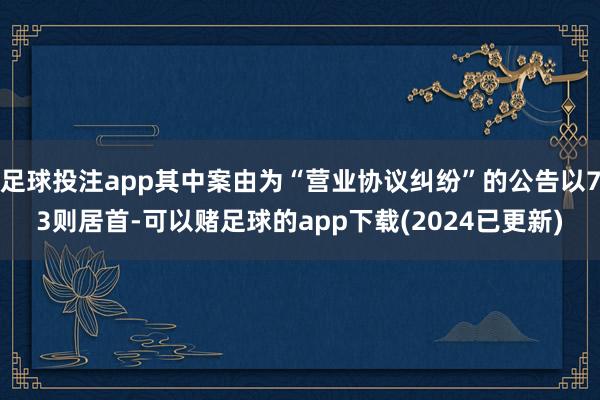 足球投注app其中案由为“营业协议纠纷”的公告以73则居首-可以赌足球的app下载(2024已更新)