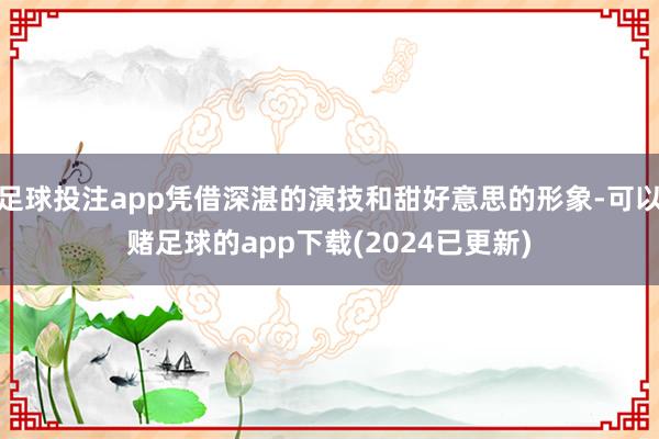 足球投注app凭借深湛的演技和甜好意思的形象-可以赌足球的app下载(2024已更新)