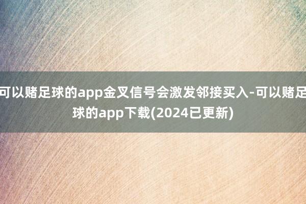 可以赌足球的app金叉信号会激发邻接买入-可以赌足球的app下载(2024已更新)