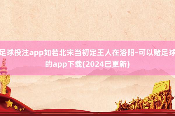 足球投注app如若北宋当初定王人在洛阳-可以赌足球的app下载(2024已更新)