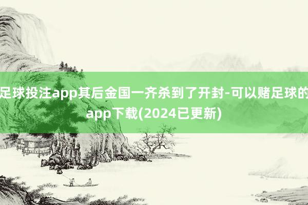 足球投注app其后金国一齐杀到了开封-可以赌足球的app下载(2024已更新)