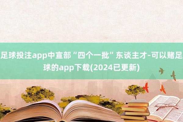 足球投注app中宣部“四个一批”东谈主才-可以赌足球的app下载(2024已更新)