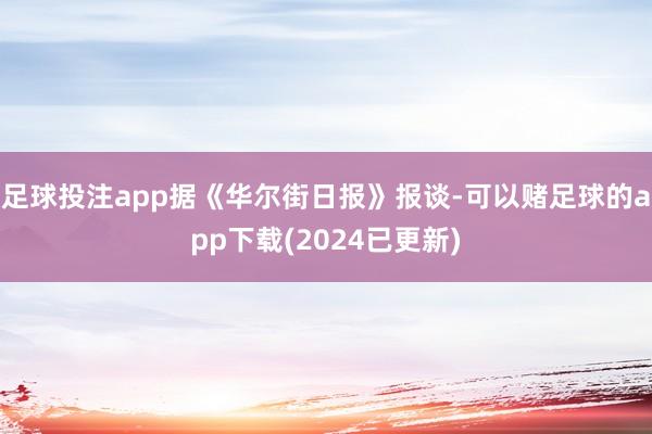 足球投注app据《华尔街日报》报谈-可以赌足球的app下载(2024已更新)