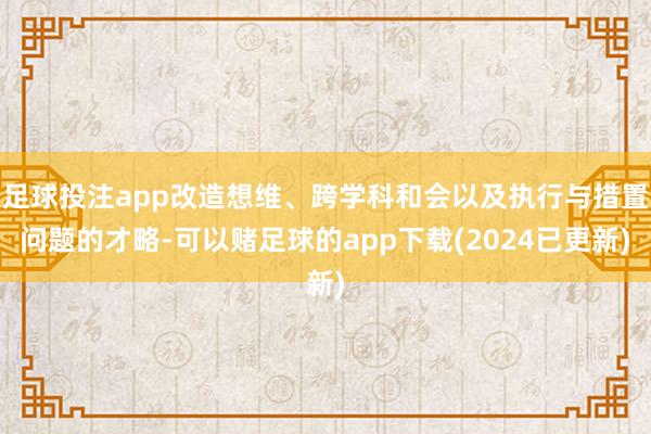 足球投注app改造想维、跨学科和会以及执行与措置问题的才略-可以赌足球的app下载(2024已更新)
