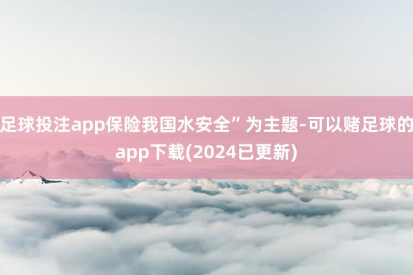 足球投注app保险我国水安全”为主题-可以赌足球的app下载(2024已更新)