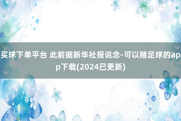 买球下单平台 此前据新华社报说念-可以赌足球的app下载(2024已更新)