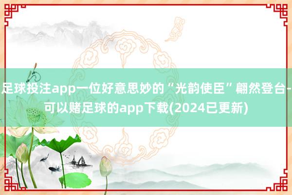 足球投注app一位好意思妙的“光韵使臣”翩然登台-可以赌足球的app下载(2024已更新)