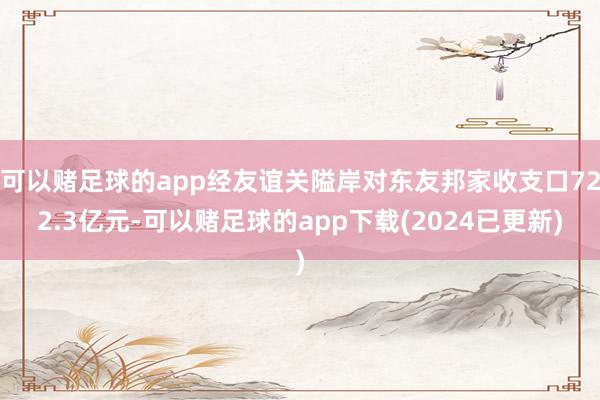 可以赌足球的app经友谊关隘岸对东友邦家收支口722.3亿元-可以赌足球的app下载(2024已更新)